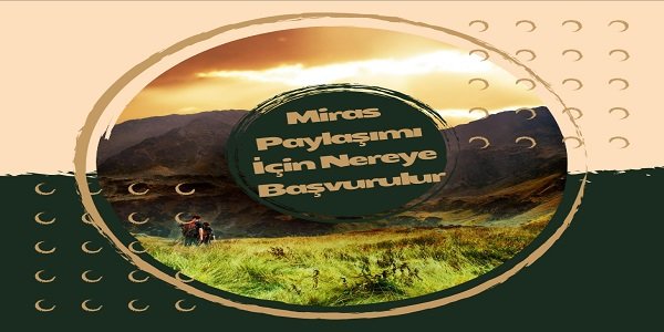 Miras Paylaşımı İçin Nereye Başvurulur