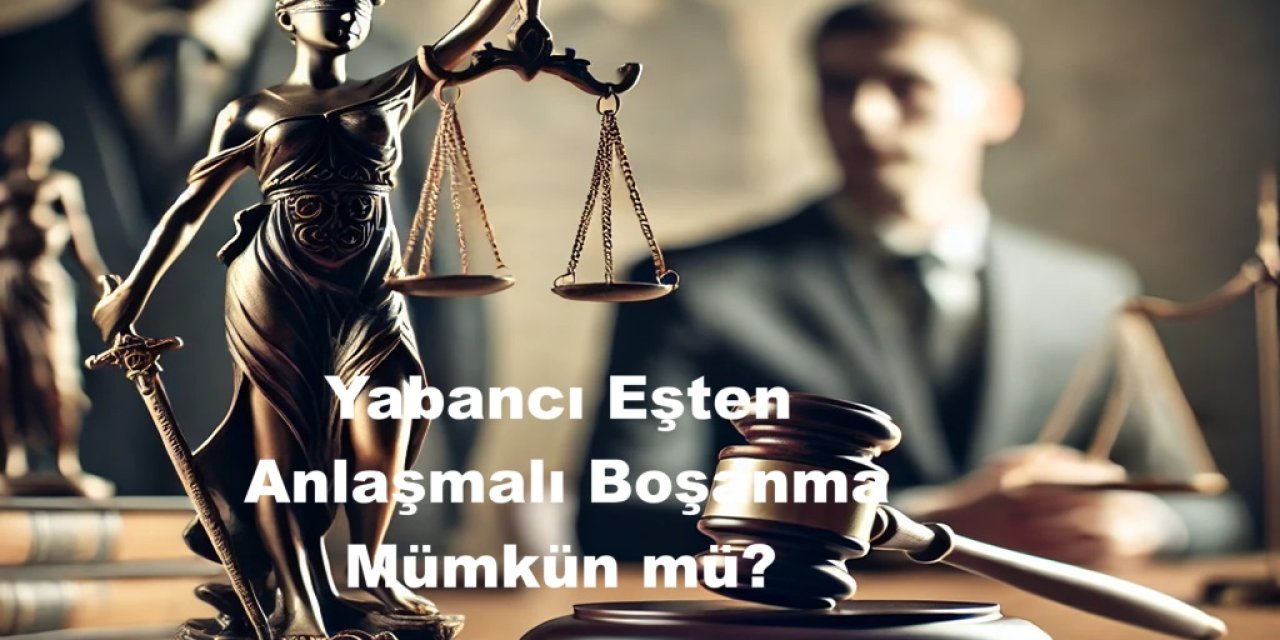 Yabancı Eşten Anlaşmalı Boşanma Mümkün mü? Boşanma Nasıl Olur?